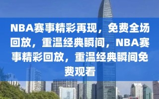 NBA赛事精彩再现，免费全场回放，重温经典瞬间，NBA赛事精彩回放，重温经典瞬间免费观看