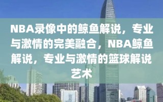 NBA录像中的鲸鱼解说，专业与激情的完美融合，NBA鲸鱼解说，专业与激情的篮球解说艺术