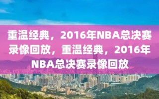 重温经典，2016年NBA总决赛录像回放，重温经典，2016年NBA总决赛录像回放