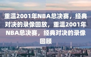 重温2001年NBA总决赛，经典对决的录像回放，重温2001年NBA总决赛，经典对决的录像回顾