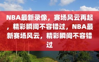 NBA最新录像，赛场风云再起，精彩瞬间不容错过，NBA最新赛场风云，精彩瞬间不容错过