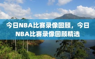 今日NBA比赛录像回顾，今日NBA比赛录像回顾精选