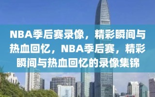 NBA季后赛录像，精彩瞬间与热血回忆，NBA季后赛，精彩瞬间与热血回忆的录像集锦