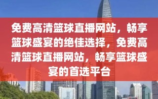 免费高清篮球直播网站，畅享篮球盛宴的绝佳选择，免费高清篮球直播网站，畅享篮球盛宴的首选平台