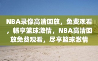 NBA录像高清回放，免费观看，畅享篮球激情，NBA高清回放免费观看，尽享篮球激情