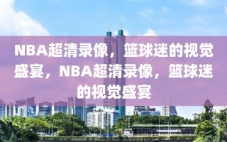 NBA超清录像，篮球迷的视觉盛宴，NBA超清录像，篮球迷的视觉盛宴