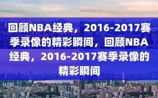 回顾NBA经典，2016-2017赛季录像的精彩瞬间，回顾NBA经典，2016-2017赛季录像的精彩瞬间