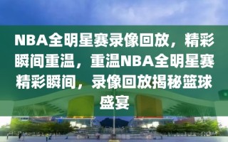 NBA全明星赛录像回放，精彩瞬间重温，重温NBA全明星赛精彩瞬间，录像回放揭秘篮球盛宴