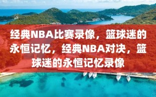 经典NBA比赛录像，篮球迷的永恒记忆，经典NBA对决，篮球迷的永恒记忆录像