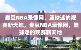 麦豆NBA录像网，篮球迷的观赛新天地，麦豆NBA录像网，篮球迷的观赛新天地