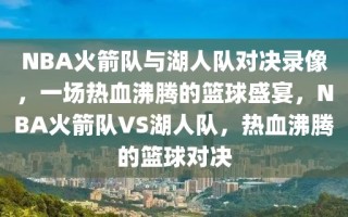 NBA火箭队与湖人队对决录像，一场热血沸腾的篮球盛宴，NBA火箭队VS湖人队，热血沸腾的篮球对决