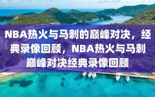 NBA热火与马刺的巅峰对决，经典录像回顾，NBA热火与马刺巅峰对决经典录像回顾