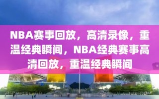 NBA赛事回放，高清录像，重温经典瞬间，NBA经典赛事高清回放，重温经典瞬间