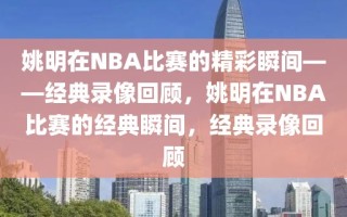 姚明在NBA比赛的精彩瞬间——经典录像回顾，姚明在NBA比赛的经典瞬间，经典录像回顾