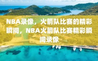 NBA录像，火箭队比赛的精彩瞬间，NBA火箭队比赛精彩瞬间录像