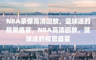 NBA录像高清回放，篮球迷的视觉盛宴，NBA高清回放，篮球迷的视觉盛宴