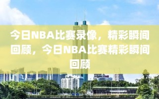 今日NBA比赛录像，精彩瞬间回顾，今日NBA比赛精彩瞬间回顾