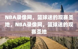 NBA录像网，篮球迷的观赛圣地，NBA录像网，篮球迷的观赛圣地