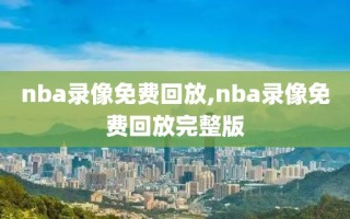 nba录像免费回放,nba录像免费回放完整版