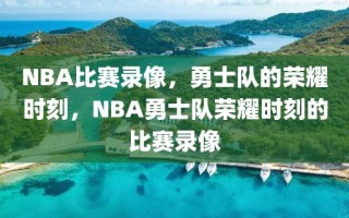 NBA比赛录像，勇士队的荣耀时刻，NBA勇士队荣耀时刻的比赛录像