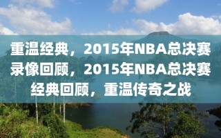 重温经典，2015年NBA总决赛录像回顾，2015年NBA总决赛经典回顾，重温传奇之战