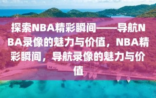 探索NBA精彩瞬间——导航NBA录像的魅力与价值，NBA精彩瞬间，导航录像的魅力与价值