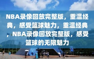 NBA录像回放完整版，重温经典，感受篮球魅力，重温经典，NBA录像回放完整版，感受篮球的无限魅力