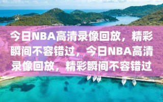 今日NBA高清录像回放，精彩瞬间不容错过，今日NBA高清录像回放，精彩瞬间不容错过