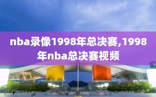 nba录像1998年总决赛,1998年nba总决赛视频