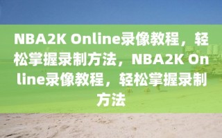 NBA2K Online录像教程，轻松掌握录制方法，NBA2K Online录像教程，轻松掌握录制方法