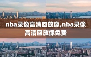 nba录像高清回放像,nba录像高清回放像免费