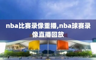 nba比赛录像重播,nba球赛录像直播回放