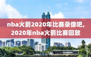 nba火箭2020年比赛录像吧,2020年nba火箭比赛回放