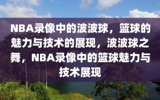 NBA录像中的波波球，篮球的魅力与技术的展现，波波球之舞，NBA录像中的篮球魅力与技术展现