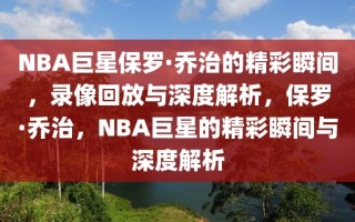 NBA巨星保罗·乔治的精彩瞬间，录像回放与深度解析，保罗·乔治，NBA巨星的精彩瞬间与深度解析