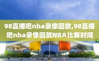 98直播吧nba录像回放,98直播吧nba录像回放NBA比赛时间