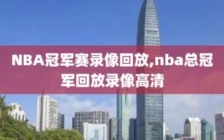 NBA冠军赛录像回放,nba总冠军回放录像高清