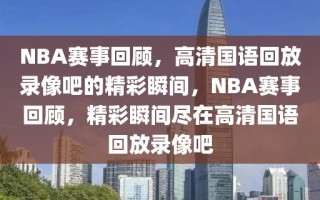 NBA赛事回顾，高清国语回放录像吧的精彩瞬间，NBA赛事回顾，精彩瞬间尽在高清国语回放录像吧