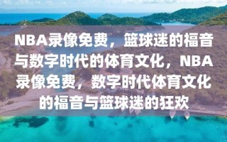 NBA录像免费，篮球迷的福音与数字时代的体育文化，NBA录像免费，数字时代体育文化的福音与篮球迷的狂欢