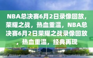 NBA总决赛6月2日录像回放，荣耀之战，热血重温，NBA总决赛6月2日荣耀之战录像回放，热血重温，经典再现