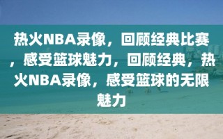 热火NBA录像，回顾经典比赛，感受篮球魅力，回顾经典，热火NBA录像，感受篮球的无限魅力