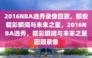 2016NBA选秀录像回放，那些精彩瞬间与未来之星，2016NBA选秀，精彩瞬间与未来之星回顾录像