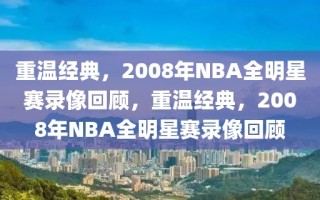 重温经典，2008年NBA全明星赛录像回顾，重温经典，2008年NBA全明星赛录像回顾