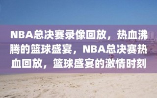 NBA总决赛录像回放，热血沸腾的篮球盛宴，NBA总决赛热血回放，篮球盛宴的激情时刻