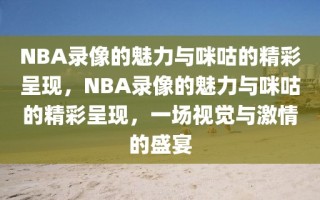 NBA录像的魅力与咪咕的精彩呈现，NBA录像的魅力与咪咕的精彩呈现，一场视觉与激情的盛宴