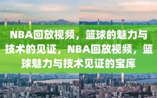 NBA回放视频，篮球的魅力与技术的见证，NBA回放视频，篮球魅力与技术见证的宝库