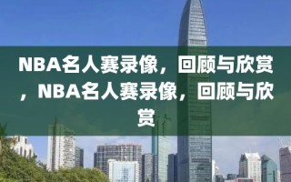 NBA名人赛录像，回顾与欣赏，NBA名人赛录像，回顾与欣赏