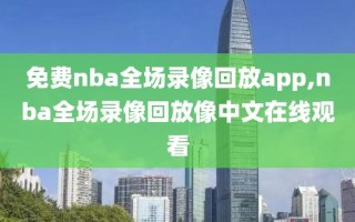 免费nba全场录像回放app,nba全场录像回放像中文在线观看