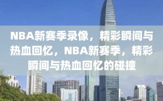 NBA新赛季录像，精彩瞬间与热血回忆，NBA新赛季，精彩瞬间与热血回忆的碰撞