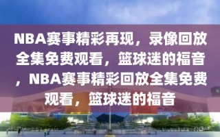 NBA赛事精彩再现，录像回放全集免费观看，篮球迷的福音，NBA赛事精彩回放全集免费观看，篮球迷的福音